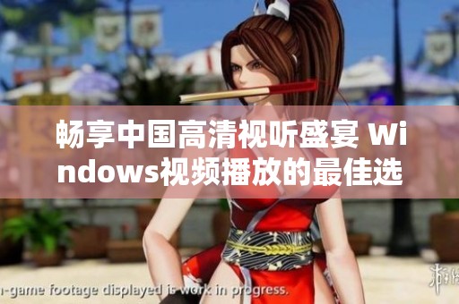 暢享中國高清視聽盛宴 Windows視頻播放的最佳選擇