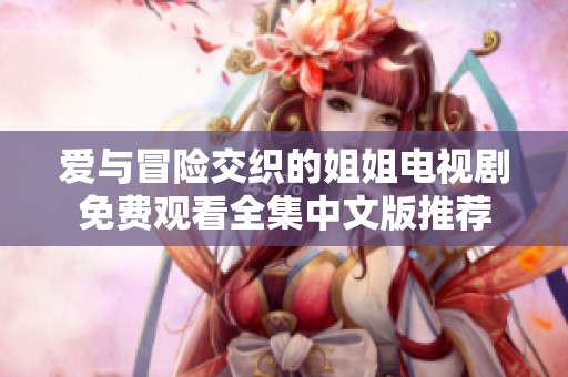 愛與冒險交織的姐姐電視劇免費觀看全集中文版推薦