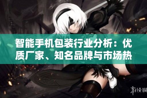 智能手機(jī)包裝行業(yè)分析：優(yōu)質(zhì)廠家、知名品牌與市場熱潮探討