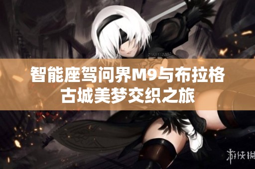 智能座駕問(wèn)界M9與布拉格古城美夢(mèng)交織之旅