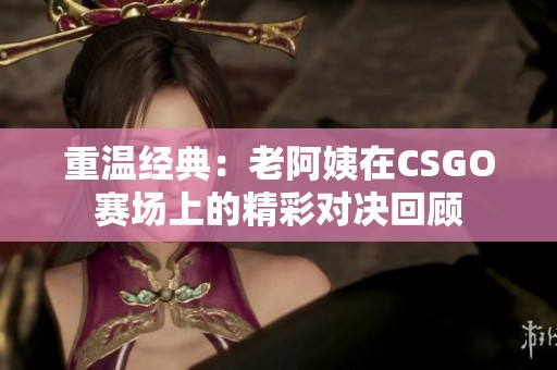 重溫經(jīng)典：老阿姨在CSGO賽場上的精彩對決回顧