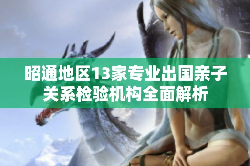 昭通地區(qū)13家專業(yè)出國親子關(guān)系檢驗(yàn)機(jī)構(gòu)全面解析