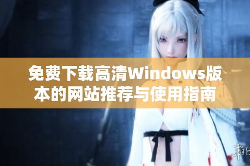 免費(fèi)下載高清Windows版本的網(wǎng)站推薦與使用指南