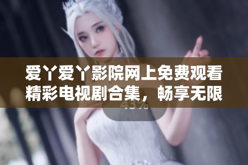 愛丫愛丫影院網(wǎng)上免費(fèi)觀看精彩電視劇合集，暢享無限娛樂時(shí)光