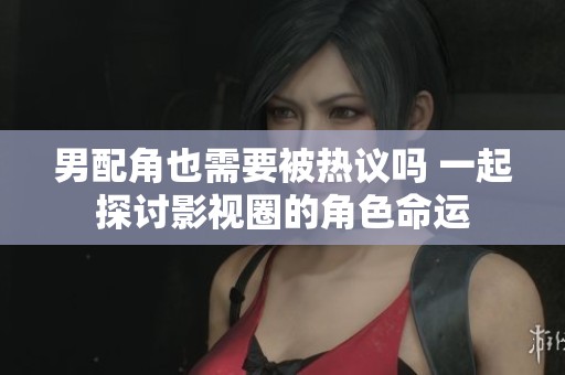 男配角也需要被熱議嗎 一起探討影視圈的角色命運