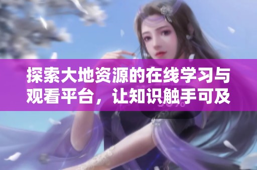 探索大地資源的在線(xiàn)學(xué)習(xí)與觀看平臺(tái)，讓知識(shí)觸手可及