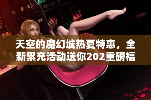 天空的魔幻城熱夏特惠，全新累充活動(dòng)送你202重磅福利！
