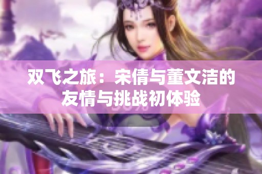 雙飛之旅：宋倩與董文潔的友情與挑戰(zhàn)初體驗(yàn)