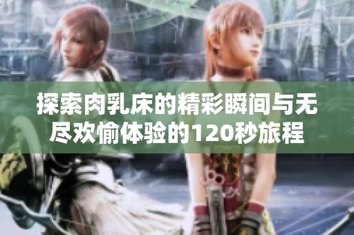 探索肉乳床的精彩瞬間與無盡歡愉體驗的120秒旅程