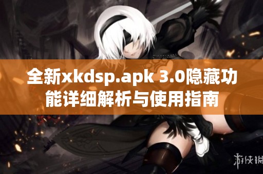 全新xkdsp.apk 3.0隱藏功能詳細解析與使用指南