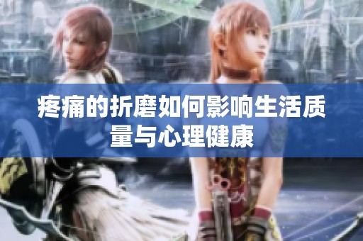 疼痛的折磨如何影響生活質(zhì)量與心理健康