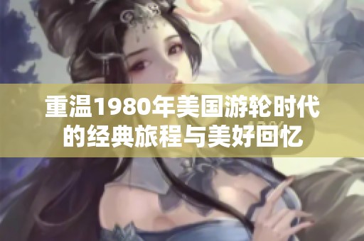 重溫1980年美國游輪時代的經(jīng)典旅程與美好回憶