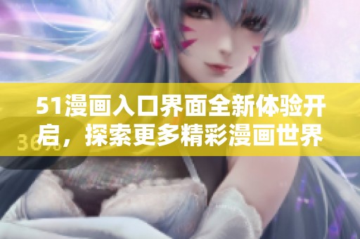 51漫畫入口界面全新體驗開啟<div   id=