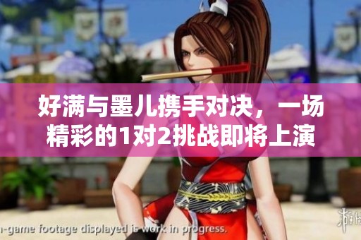 好滿與墨兒攜手對(duì)決,一場(chǎng)精彩的1對(duì)2挑戰(zhàn)即將上演 好滿與墨兒攜手對(duì)決,一場(chǎng)精彩的1對(duì)2挑戰(zhàn)即將上演