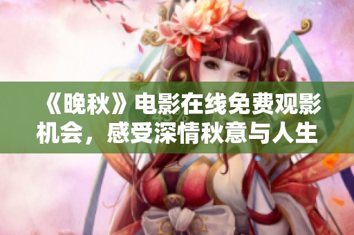 《晚秋》電影在線免費觀影機會，感受深情秋意與人生哲思