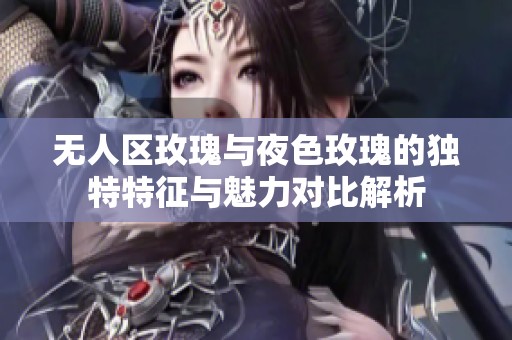 無人區(qū)玫瑰與夜色玫瑰的獨(dú)特特征與魅力對比解析