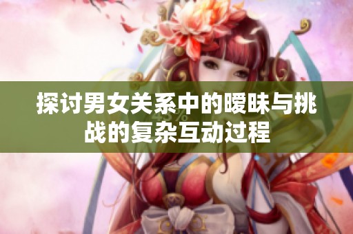 探討男女關系中的曖昧與挑戰(zhàn)的復雜互動過程