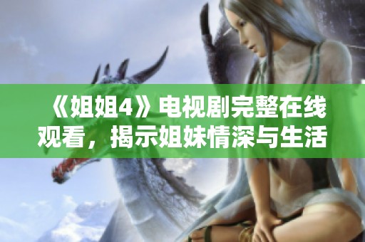 《姐姐4》電視劇完整在線觀看，揭示姐妹情深與生活挑戰(zhàn)