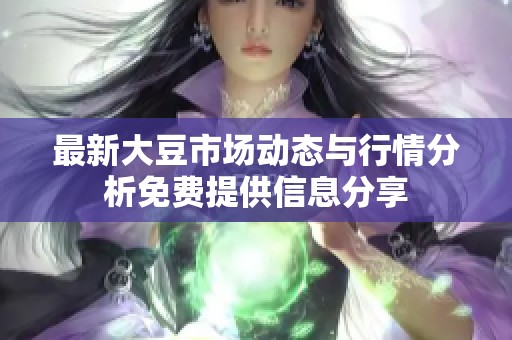 最新大豆市場動態(tài)與行情分析免費提供信息分享