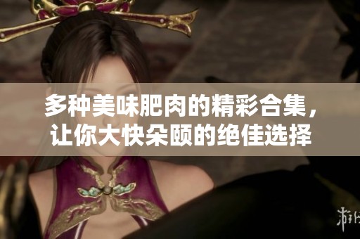 多種美味肥肉的精彩合集，讓你大快朵頤的絕佳選擇