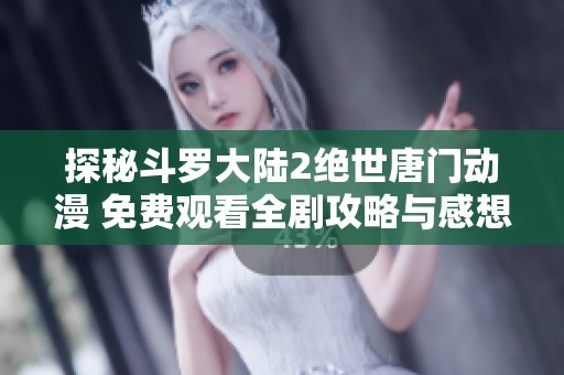 探秘斗羅大陸2絕世唐門動(dòng)漫 免費(fèi)觀看全劇攻略與感想