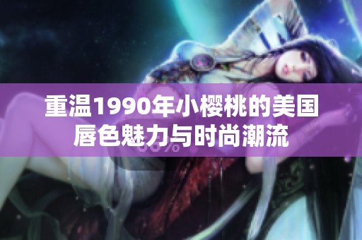 重溫1990年小櫻桃的美國唇色魅力與時尚潮流