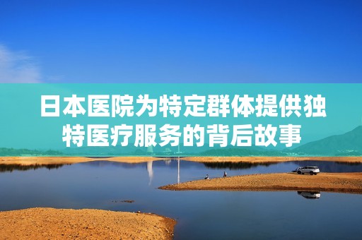 日本醫(yī)院為特定群體提供獨(dú)特醫(yī)療服務(wù)的背后故事