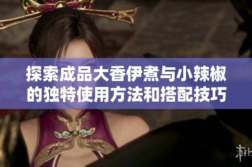 探索成品大香伊煮與小辣椒的獨(dú)特使用方法和搭配技巧