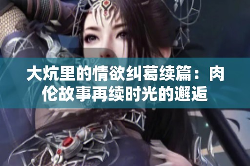 大炕里的情欲糾葛續(xù)篇：肉倫故事再續(xù)時(shí)光的邂逅