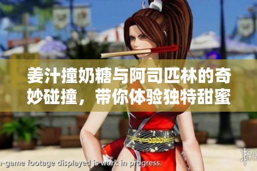 姜汁撞奶糖與阿司匹林的奇妙碰撞，帶你體驗(yàn)獨(dú)特甜蜜味道
