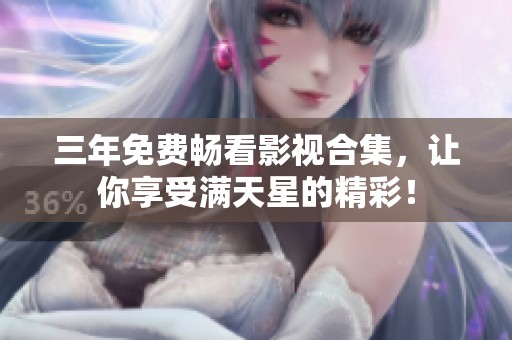 三年免費(fèi)暢看影視合集，讓你享受滿天星的精彩！