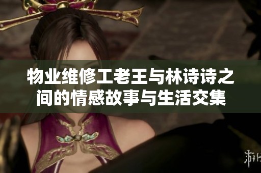 物業(yè)維修工老王與林詩(shī)詩(shī)之間的情感故事與生活交集