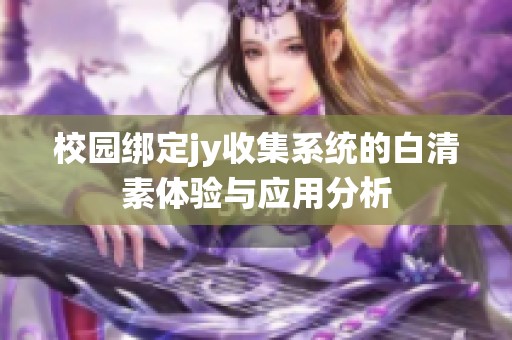 校園綁定jy收集系統(tǒng)的白清素體驗(yàn)與應(yīng)用分析