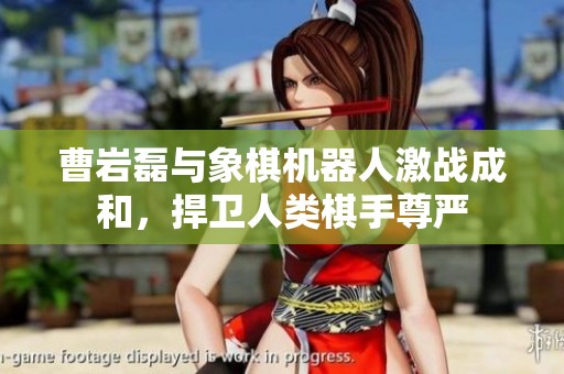 曹巖磊與象棋機(jī)器人激戰(zhàn)成和，捍衛(wèi)人類棋手尊嚴(yán)
