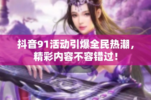 抖音91活動(dòng)引爆全民熱潮，精彩內(nèi)容不容錯(cuò)過！