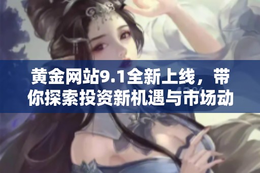 黃金網(wǎng)站9.1全新上線，帶你探索投資新機(jī)遇與市場(chǎng)動(dòng)態(tài)