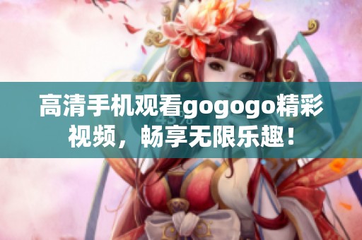 高清手機(jī)觀看gogogo精彩視頻，暢享無(wú)限樂(lè)趣！
