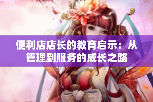 便利店店長的教育啟示：從管理到服務(wù)的成長之路