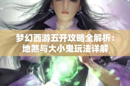 夢(mèng)幻西游五開(kāi)攻略全解析：地煞與大小鬼玩法詳解