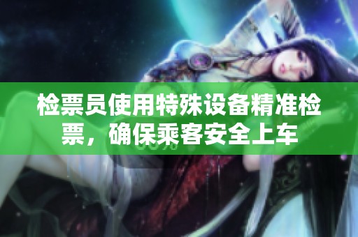 檢票員使用特殊設(shè)備精準(zhǔn)檢票，確保乘客安全上車(chē)