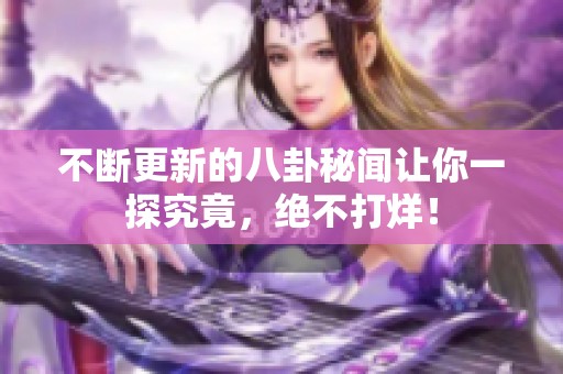 不斷更新的八卦秘聞讓你一探究竟，絕不打烊！