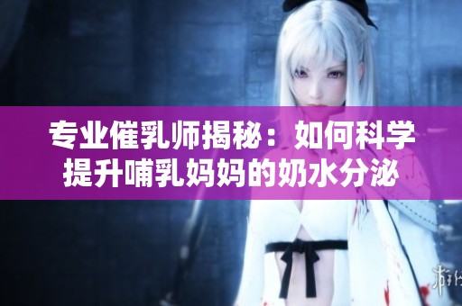 專業(yè)催乳師揭秘：如何科學提升哺乳媽媽的奶水分泌