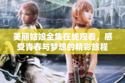 美麗姑娘全集在線觀看，感受青春與夢(mèng)想的精彩旅程