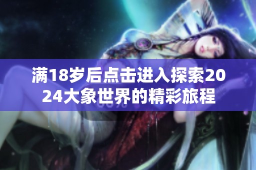 滿18歲后點擊進入探索2024大象世界的精彩旅程
