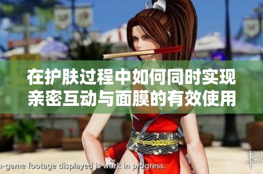 在護膚過程中如何同時實現(xiàn)親密互動與面膜的有效使用方法