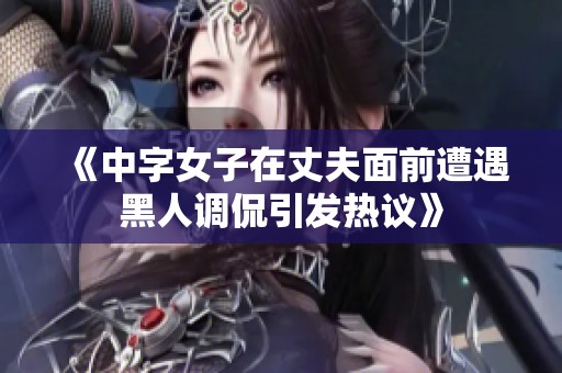 《中字女子在丈夫面前遭遇黑人調(diào)侃引發(fā)熱議》