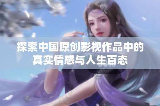 探索中國原創(chuàng)影視作品中的真實情感與人生百態(tài)