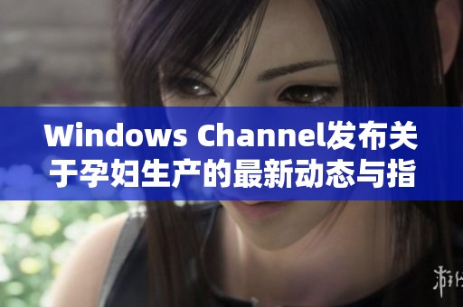 Windows Channel發(fā)布關(guān)于孕婦生產(chǎn)的最新動(dòng)態(tài)與指南