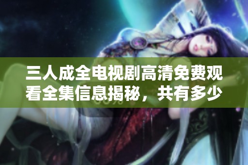 三人成全電視劇高清免費(fèi)觀看全集信息揭秘，共有多少集呢