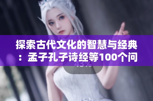 探索古代文化的智慧與經(jīng)典：孟子孔子詩經(jīng)等100個問答